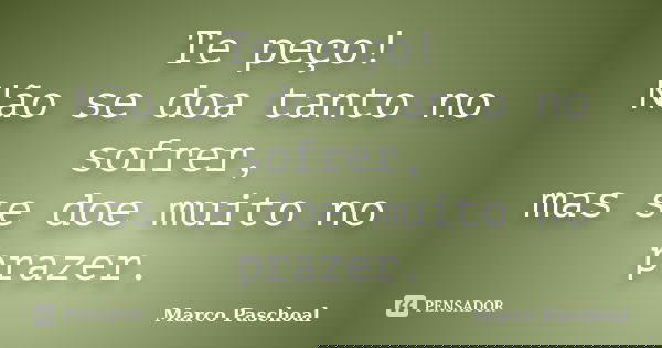 Te peço! Não se doa tanto no sofrer, mas se doe muito no prazer.... Frase de Marco Paschoal.