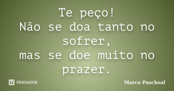 Te peço! Não se doa tanto no sofrer, mas se doe muito no prazer.... Frase de Marco Paschoal.