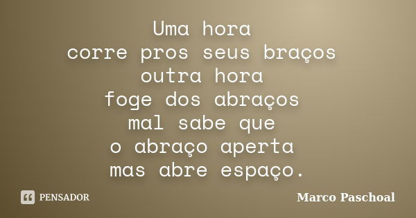 Uma hora corre pros seus braços outra hora foge dos abraços mal sabe que o abraço aperta mas abre espaço.... Frase de Marco Paschoal.