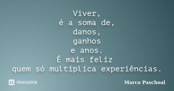 Viver, é a soma de, danos, ganhos e anos. É mais feliz quem só multiplica experiências.... Frase de Marco Paschoal.