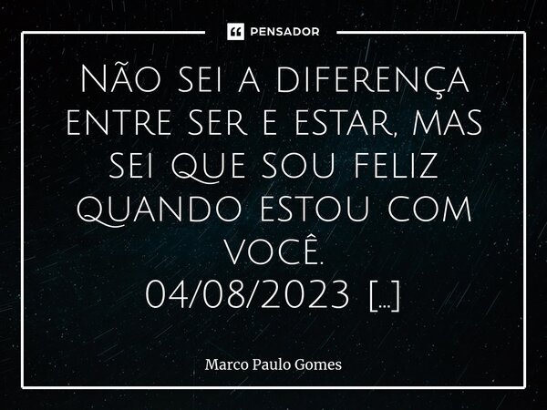 ⁠Não sei a diferença entre ser e estar, mas sei que sou feliz quando estou com você. 04/08/2023 M&R... Frase de Marco Paulo Gomes.