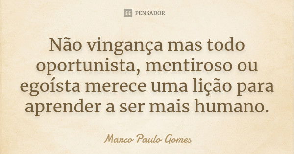 Não vingança mas todo oportunista, mentiroso ou egoísta merece uma lição para aprender a ser mais humano.... Frase de Marco Paulo Gomes.