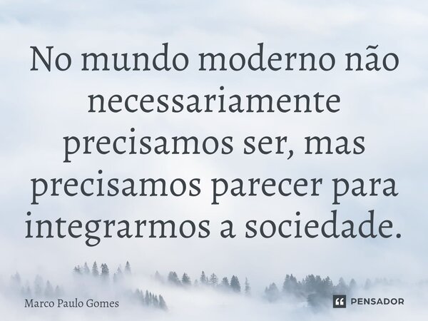No mundo moderno não necessariamente precisamos ser, mas precisamos parecer para integrarmos a sociedade.... Frase de Marco Paulo Gomes.