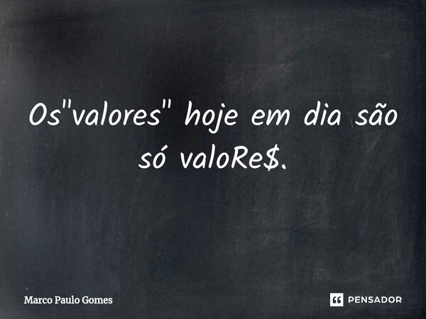 Os "valores" hoje em dia são só valoRe$.... Frase de Marco Paulo Gomes.