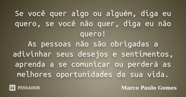 Se você quer algo ou alguém, diga eu quero, se você não quer, diga eu não quero! As pessoas não são obrigadas a adivinhar seus desejos e sentimentos, aprenda a ... Frase de Marco Paulo Gomes.