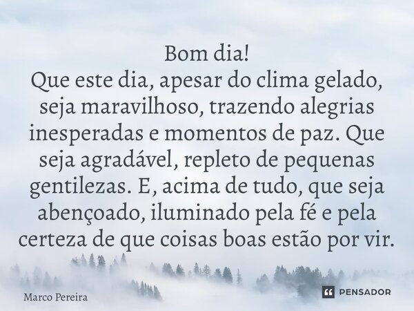 Bom dia! Que este dia, apesar do clima gelado, seja maravilhoso, trazendo alegrias inesperadas e momentos de paz. Que seja agradável, repleto de pequenas genti... Frase de Marco Pereira.