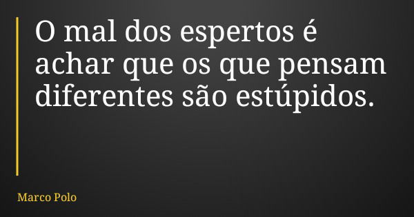 O mal dos espertos é achar que os que pensam diferentes são estúpidos.... Frase de Marco Polo.