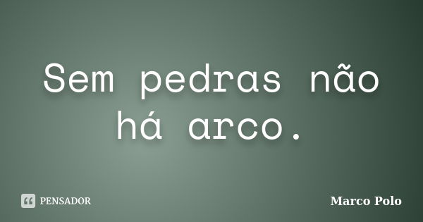 Sem pedras não há arco.... Frase de Marco Polo.