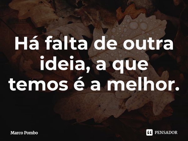 ⁠Há falta de outra ideia, a que temos é a melhor.... Frase de Marco Pombo.