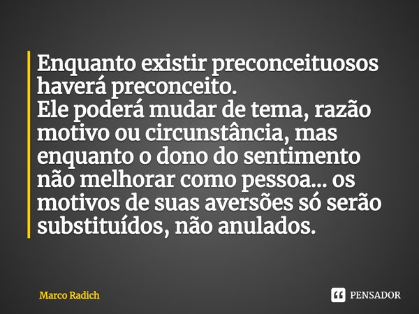 ⁠Enquanto existir preconceituosos haverá preconceito.
Ele poderá mudar de tema, razão motivo ou circunstância, mas enquanto o dono do sentimento não melhorar co... Frase de Marco Radich.