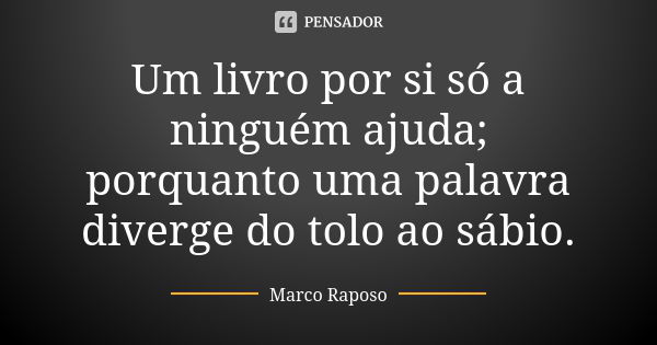 Um livro por si só a ninguém ajuda; porquanto uma palavra diverge do tolo ao sábio.... Frase de Marco Raposo.