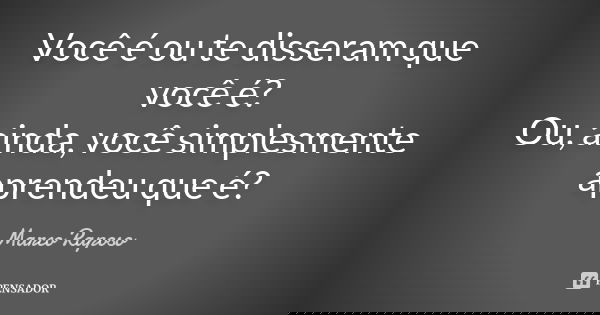 Você é ou te disseram que você é? Ou, ainda, você simplesmente aprendeu que é?... Frase de Marco Raposo.