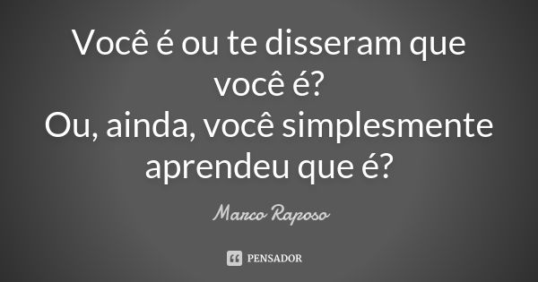 Você é ou te disseram que você é? Ou, ainda, você simplesmente aprendeu que é?... Frase de Marco Raposo.