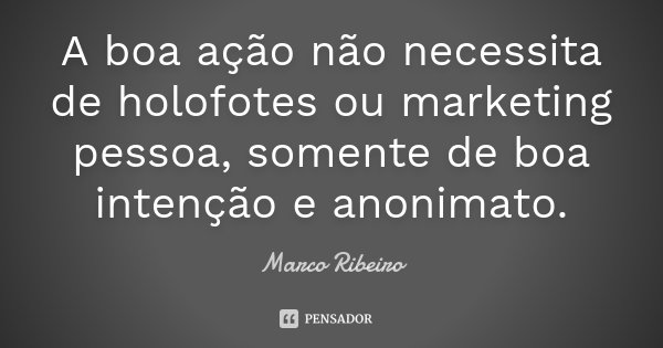 A boa ação não necessita de holofotes ou marketing pessoa, somente de boa intenção e anonimato.... Frase de Marco Ribeiro.