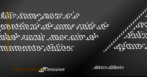 Não tome para si a prepotência de uma vida de felicidade vazia, mas sim de alguns momentos felizes.... Frase de Marco Ribeiro.