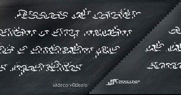 Pessoas de caráter aceitam o erro, mudam de ideia e entendem que somos imperfeitos... Frase de Marco Ribeiro.