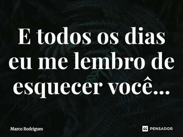 ⁠E todos os dias eu me lembro de esquecer você...... Frase de Marco Rodrigues.