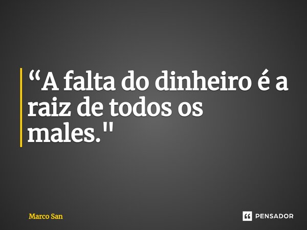 ⁠“A falta do dinheiro é a raiz de todos os males."... Frase de Marco San.
