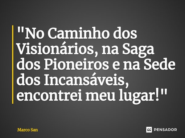 ⁠"No Caminho dos Visionários, na Saga dos Pioneiros e na Sede dos Incansáveis, encontrei meu lugar!"... Frase de Marco San.