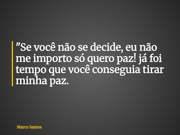 "Se você não se decide, eu não me importo só quero paz! já foi tempo que você conseguia tirar minha paz.... Frase de Marco Santos.