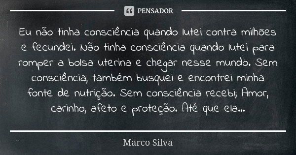 Eu não tinha consciência quando lutei contra milhões e fecundei. Não tinha consciência quando lutei para romper a bolsa uterina e chegar nesse mundo. Sem consci... Frase de Marco Silva.