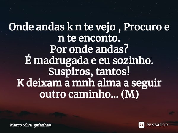 ⁠Onde andas k n te vejo , Procuro e n te enconto. Por onde andas? É madrugada e eu sozinho. Suspiros, tantos! K deixam a mnh alma a seguir outro caminho... (M)... Frase de Marco Silva gafanhao.