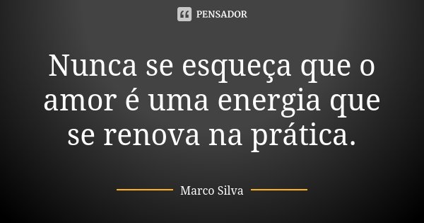 Nunca se esqueça que o amor é uma energia que se renova na prática.... Frase de Marco Silva.