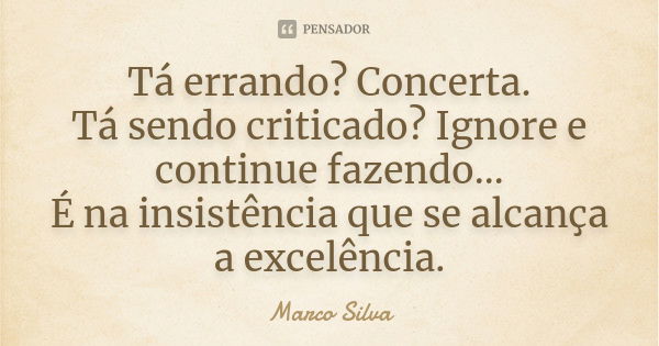 Tá errando? Concerta. Tá sendo criticado? Ignore e continue fazendo… É na insistência que se alcança a excelência.... Frase de Marco Silva.