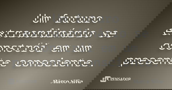 Um futuro extraordinário se constrói em um presente consciente.... Frase de Marco Silva.