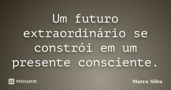 Um futuro extraordinário se constrói em um presente consciente.... Frase de Marco Silva.