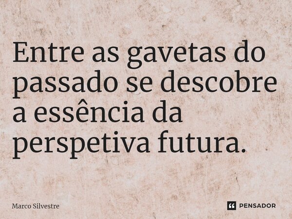 ⁠Entre as gavetas do passado se descobre a essência da perspetiva futura.... Frase de Marco Silvestre.