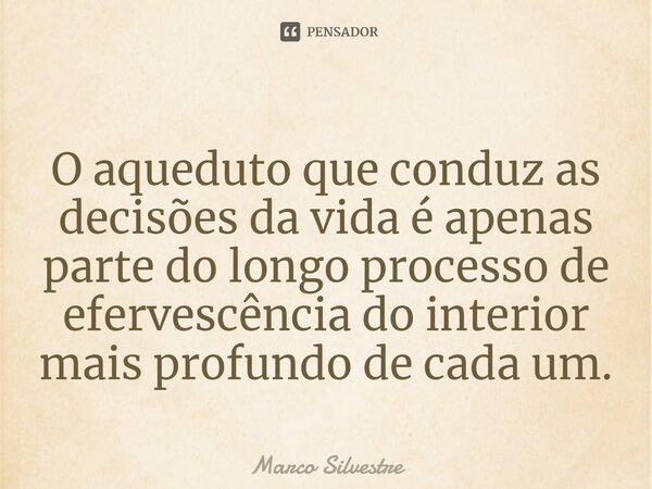 ⁠O aqueduto que conduz as decisões da vida é apenas parte do longo processo de efervescência do interior mais profundo de cada um.... Frase de Marco Silvestre.