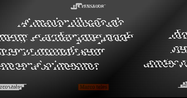 A maior ilusão do homem, e achar que pode vencer o mundo sem antes vencer à si mesmo.... Frase de Marco teles.