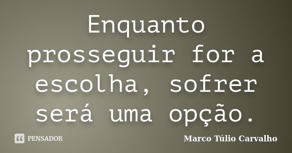 Enquanto prosseguir for a escolha, sofrer será uma opção.... Frase de Marco Túlio Carvalho.