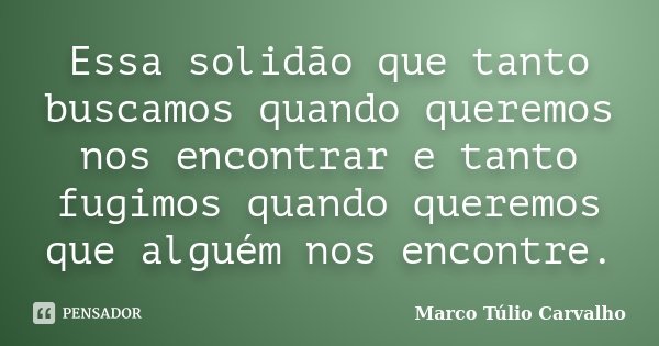 Essa solidão que tanto buscamos quando queremos nos encontrar e tanto fugimos quando queremos que alguém nos encontre.... Frase de Marco Túlio Carvalho.