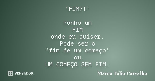 'FIM?!' Ponho um FIM onde eu quiser. Pode ser o 'fim de um começo' ou UM COMEÇO SEM FIM.... Frase de Marco Túlio Carvalho.