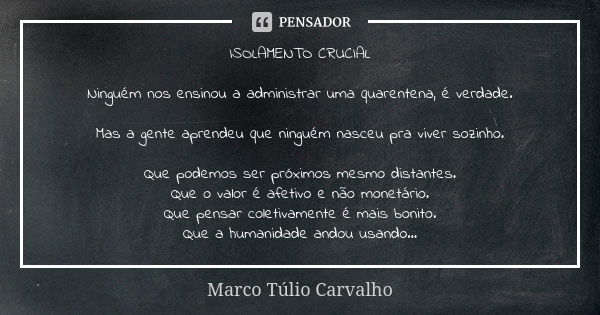 ISOLAMENTO CRUCIAL Ninguém nos ensinou a administrar uma quarentena, é verdade. Mas a gente aprendeu que ninguém nasceu pra viver sozinho. Que podemos ser próxi... Frase de Marco Túlio Carvalho.