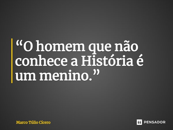 ⁠“O homem que não conhece a História é um menino.”... Frase de Marco Túlio Cícero.