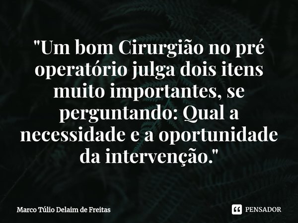 ⁠"Um bom Cirurgião no pré operatório julga dois itens muito importantes, se perguntando: Qual a necessidade e a oportunidade da intervenção."... Frase de Marco Túlio Delaim de Freitas.