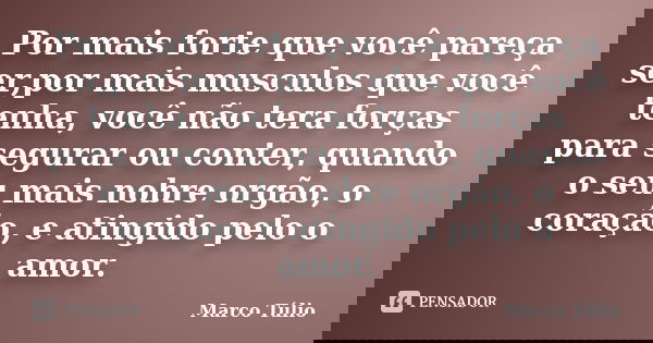 Por mais forte que você pareça ser,por mais musculos que você tenha, você não tera forças para segurar ou conter, quando o seu mais nobre orgão, o coração, e at... Frase de Marco Túlio.