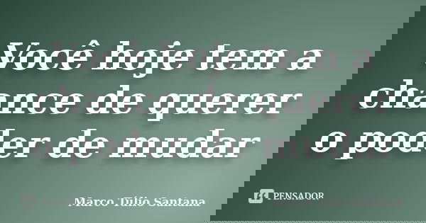 Você hoje tem a chance de querer o poder de mudar... Frase de Marco Túlio Santana.