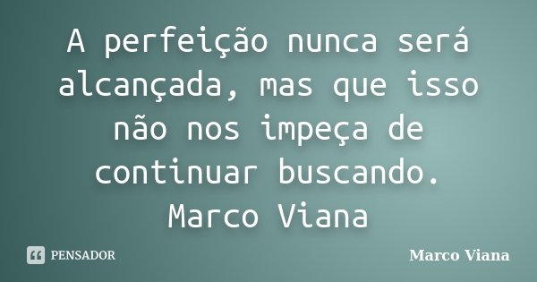 A perfeição nunca será alcançada, mas que isso não nos impeça de continuar buscando. Marco Viana... Frase de Marco Viana.