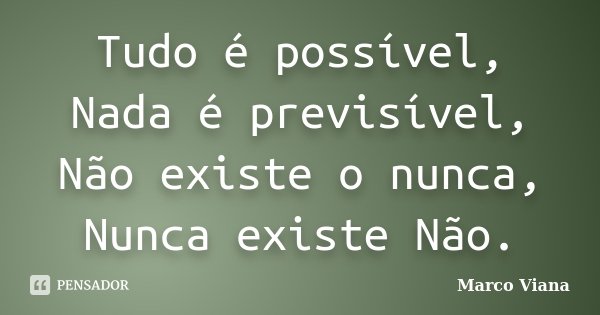 Tudo é possível, Nada é previsível, Não existe o nunca, Nunca existe Não.... Frase de Marco Viana.