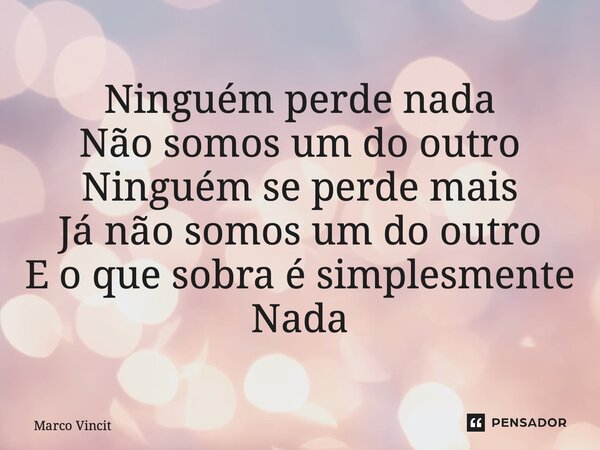 ⁠Ninguém perde nada Não somos um do outro Ninguém se perde mais Já não somos um do outro E o que sobra é simplesmente Nada... Frase de Marco Vincit.