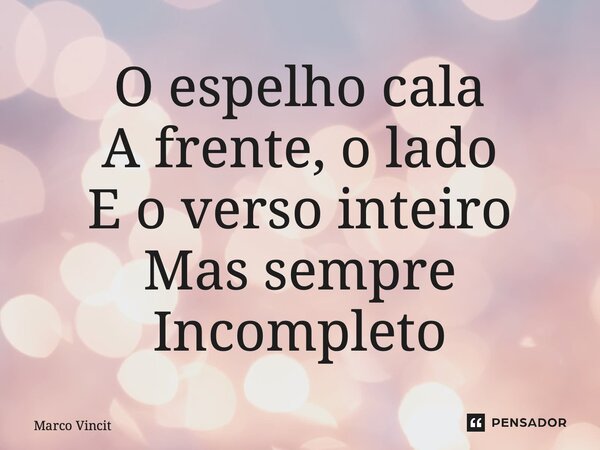 ⁠O espelho cala A frente, o lado E o verso inteiro Mas sempre Incompleto... Frase de Marco Vincit.