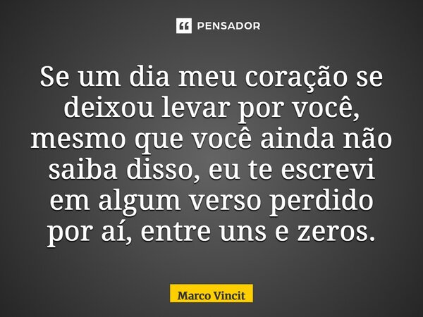 Se um dia meu coração se deixou levar por você, mesmo que você ainda não saiba disso, eu te escrevi em algum verso perdido por aí, entre uns e zeros.... Frase de Marco Vincit.