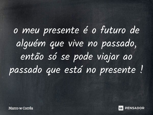 ⁠o meu presente é o futuro de alguém que vive no passado, então só se pode viajar ao passado que está no presente !... Frase de Marco w Corrêa.