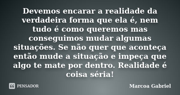 Devemos encarar a realidade da verdadeira forma que ela é, nem tudo é como queremos mas conseguimos mudar algumas situações. Se não quer que aconteça então mude... Frase de Marcoa Gabriel.