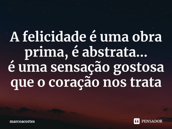 ⁠A felicidade é uma obra prima, é abstrata...
é uma sensação gostosa que o coração nos trata... Frase de marcoacortes.