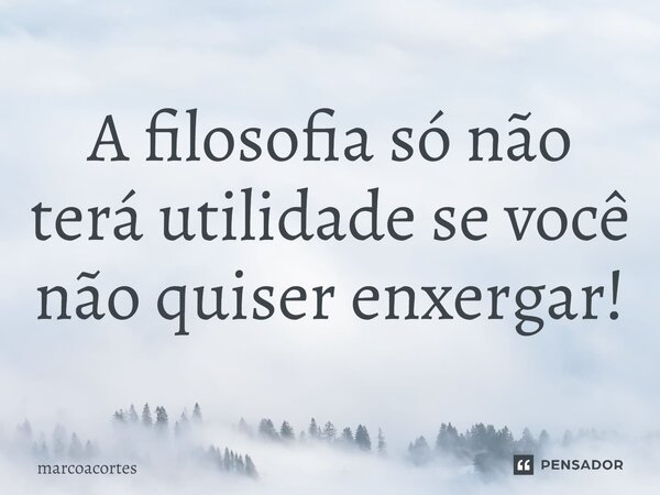 ⁠A filosofia só não terá utilidade se você não quiser enxergar!... Frase de marcoacortes.